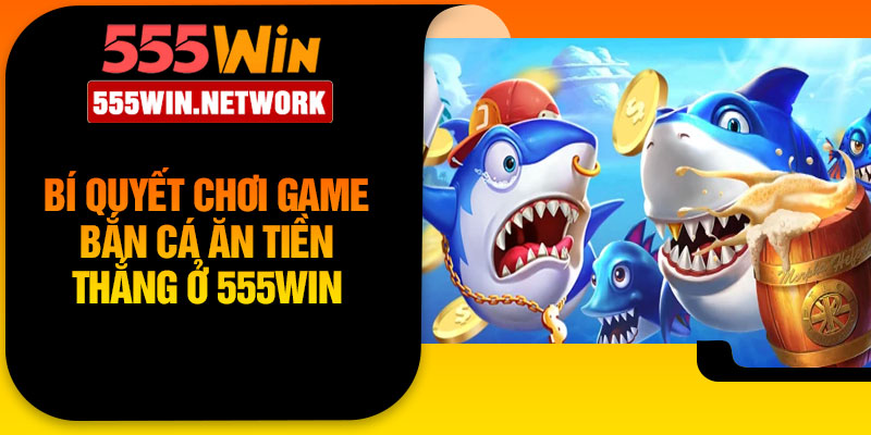 Bí quyết chơi game bắn cá ăn tiền thắng ở 555Win