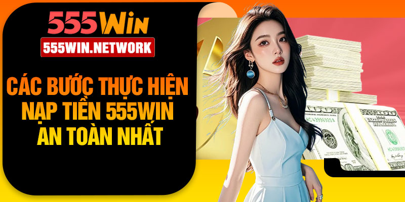 Các bước thực hiện nạp tiền 555win an toàn nhất
