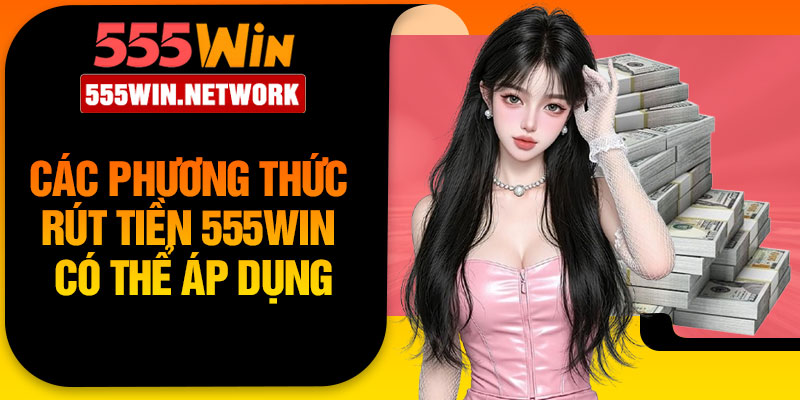 Các phương thức rút tiền 555Win có thể áp dụng