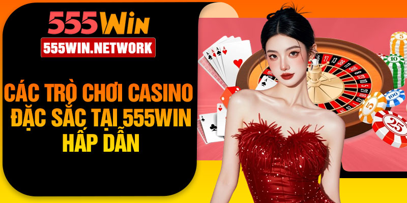 Các trò chơi Casino đặc sắc tại 555Win hấp dẫn