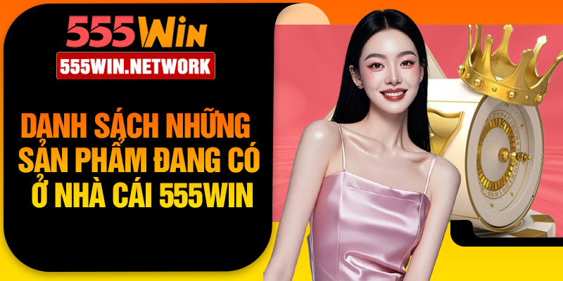 Danh sách những sản phẩm đang có ở nhà cái 555Win
