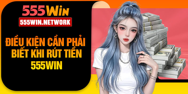 Điều kiện cần phải biết khi rút tiền 555Win