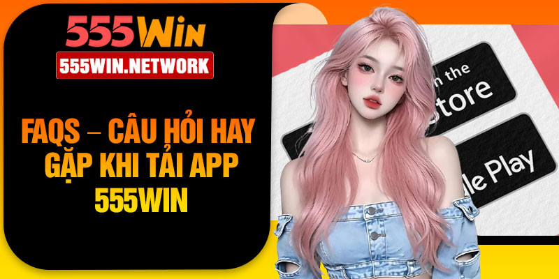 FAQs – Câu hỏi hay gặp khi tải app 555Win