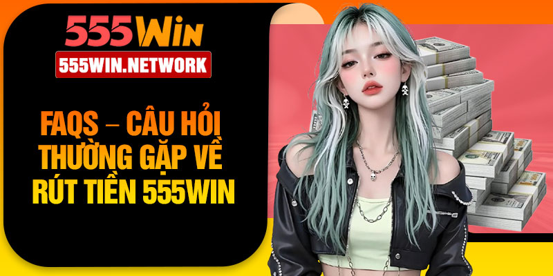 FAQs – Câu hỏi thường gặp về rút tiền 555Win