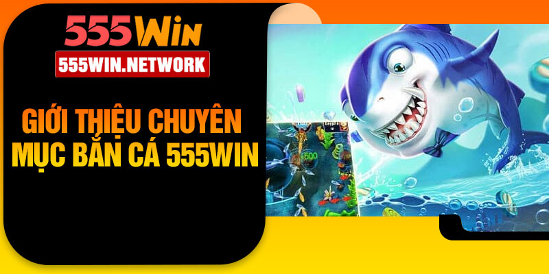 Giới thiệu chuyên mục bắn cá 555Win
