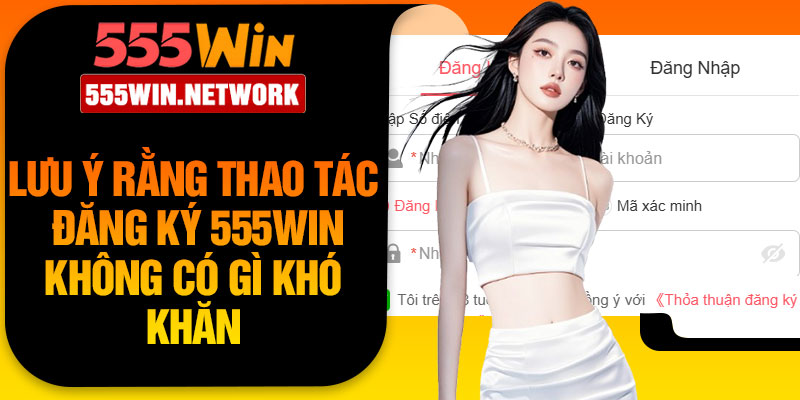 Lưu ý rằng thao tác đăng ký 555Win không có gì khó khăn