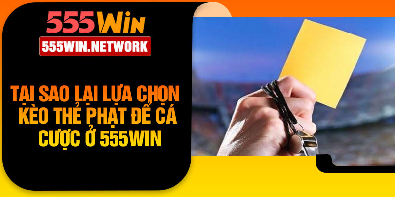 Tại sao lại lựa chọn kèo thẻ phạt để cá cược ở 555Win