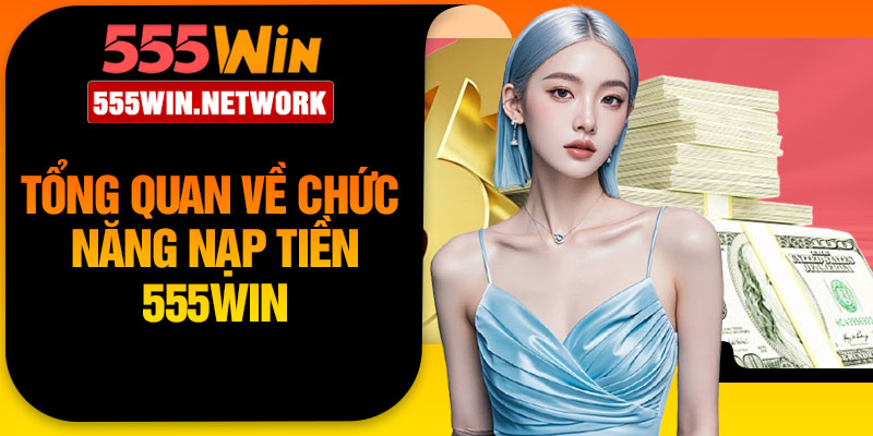 Tổng quan về chức năng nạp tiền 555Win 